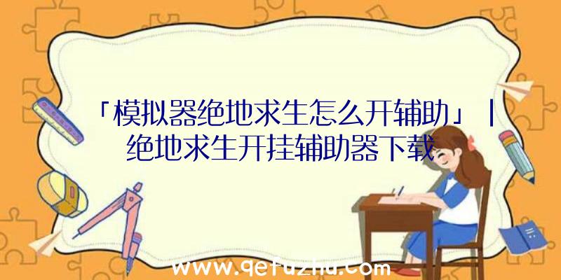 「模拟器绝地求生怎么开辅助」|绝地求生开挂辅助器下载